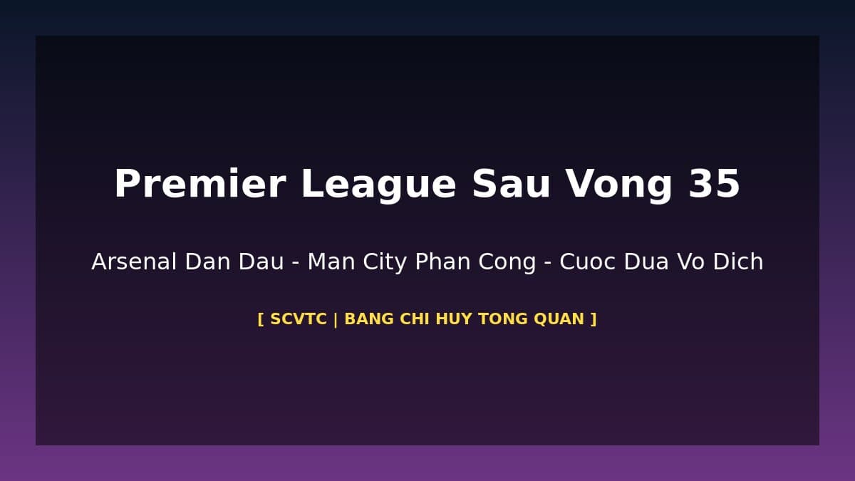 Premier League Sau Vòng 35: Arsenal 86 Điểm Dẫn Đầu – Bảng Xếp Hạng Đầy Đủ Cuộc Đua Cuối Mùa