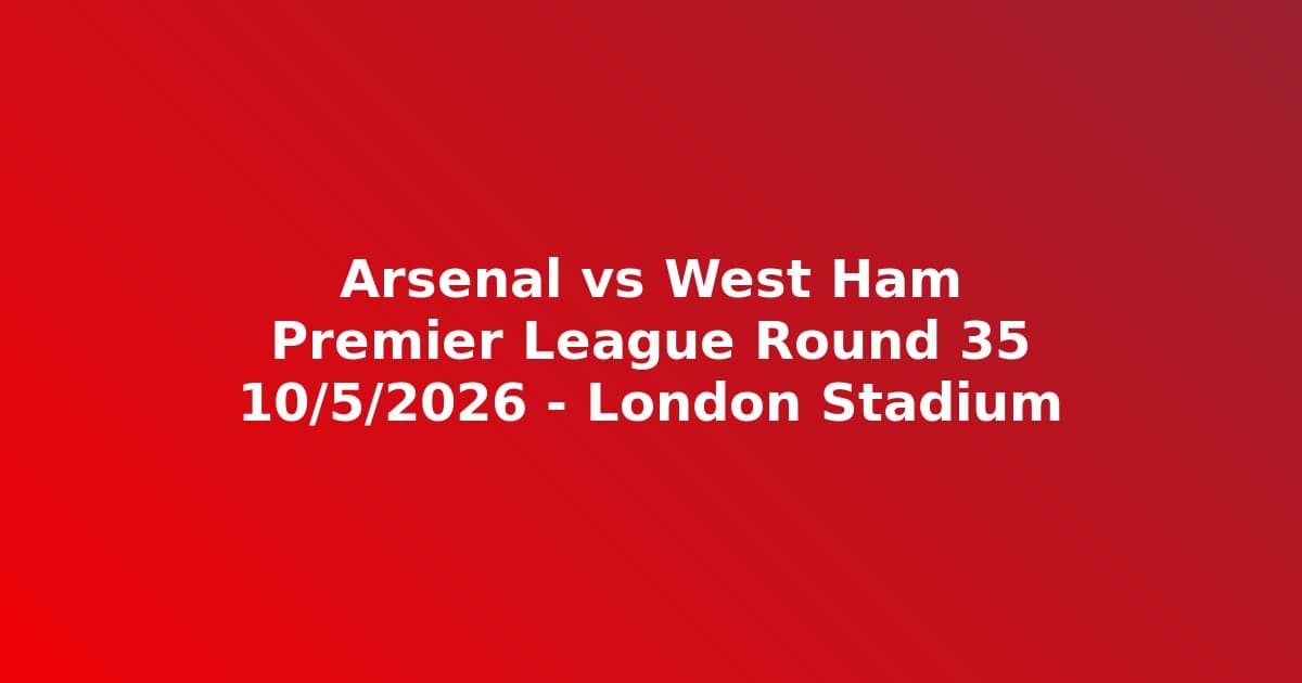 Arsenal vs West Ham 10/5/2026: Lịch Đá 22:30, Đội Hình Dự Kiến & Kênh Xem Trực Tiếp PL Vòng 35