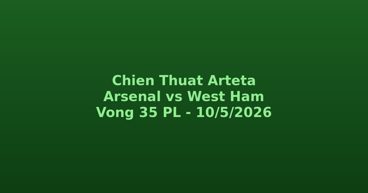 Chiến Thuật Arteta Cho Arsenal vs West Ham Vòng 35: Sơ Đồ, Vai Trò Chiến Lược & Dự Đoán