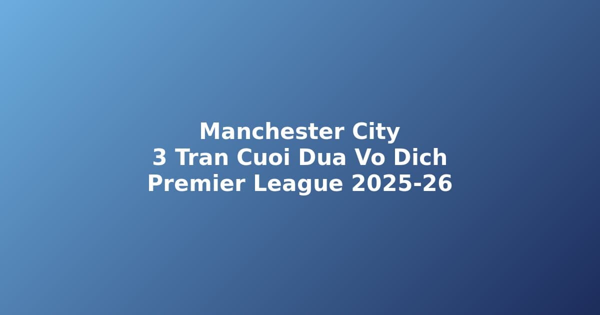 Man City Còn Cửa Vô Địch Premier League? Nhận Định 3 Trận Cuối Khi Kém Arsenal 6 Điểm