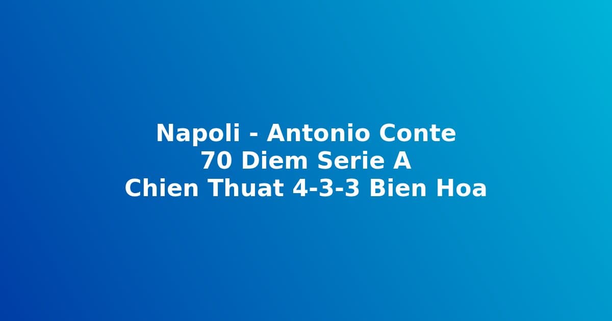 Phòng Chiến Thuật: Tại Sao Napoli Của Conte Giữ Vững 70 Điểm Sau 35 Vòng Serie A
