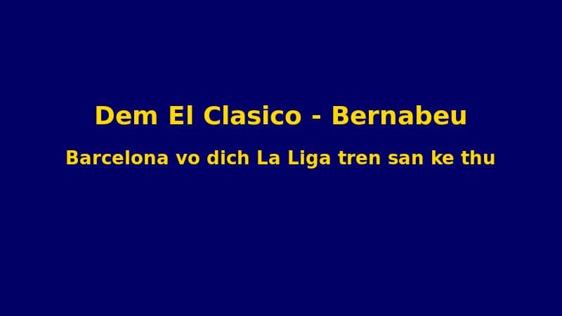 Đêm Bernabéu: Khi Barcelona Biến Thánh Địa Của Kẻ Thù Thành Sân Khấu Vô Địch