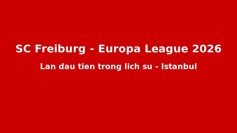 SC Freiburg Và Hành Trình Cổ Tích Đến Chung Kết Europa League 2026: 44 Năm Chờ Đợi Của Một CLB Nhỏ Nước Đức